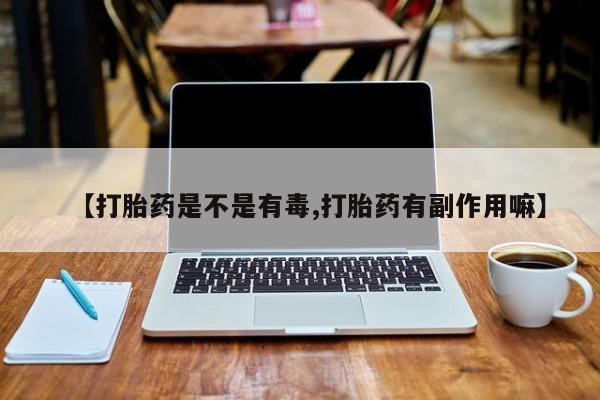 堕胎药叫什么名字微信怎么购买【打胎药是不是有毒,打胎药有副作用嘛】