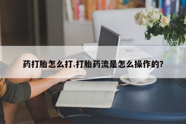 堕胎药叫什么名字微信怎么购买药打胎怎么打.打胎药流是怎么操作的？