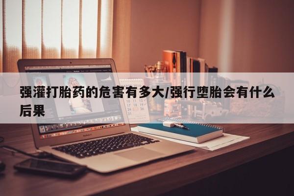 堕胎药叫什么名字微信怎么购买强灌打胎药的危害有多大/强行堕胎会有什么后果