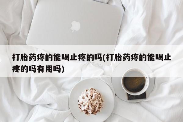 堕胎药叫什么名字微信怎么购买打胎药疼的能喝止疼的吗(打胎药疼的能喝止疼的吗有用吗)