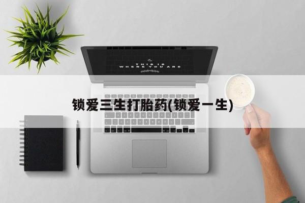 堕胎药叫什么名字微信怎么购买锁爱三生打胎药(锁爱一生)