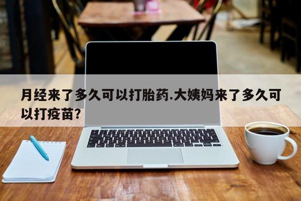 堕胎药叫什么名字微信怎么购买月经来了多久可以打胎药.大姨妈来了多久可以打疫苗？