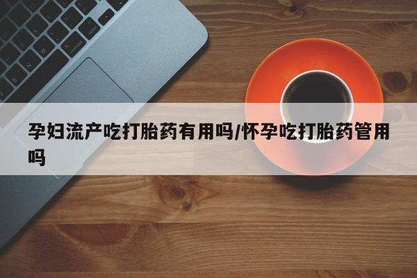 堕胎药叫什么名字微信怎么购买孕妇流产吃打胎药有用吗/怀孕吃打胎药管用吗