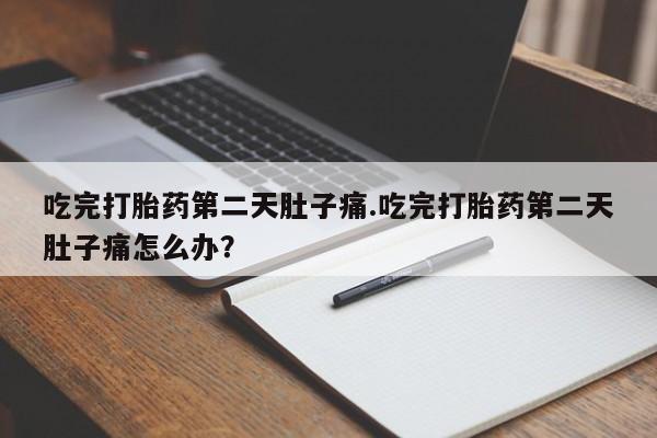 堕胎药叫什么名字微信怎么购买吃完打胎药第二天肚子痛.吃完打胎药第二天肚子痛怎么办？