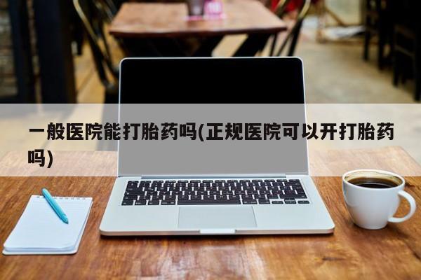 堕胎药叫什么名字微信怎么购买一般医院能打胎药吗(正规医院可以开打胎药吗)