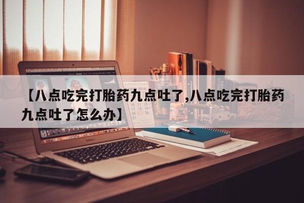 堕胎药叫什么名字微信怎么购买【八点吃完打胎药九点吐了,八点吃完打胎药九点吐了怎么办】