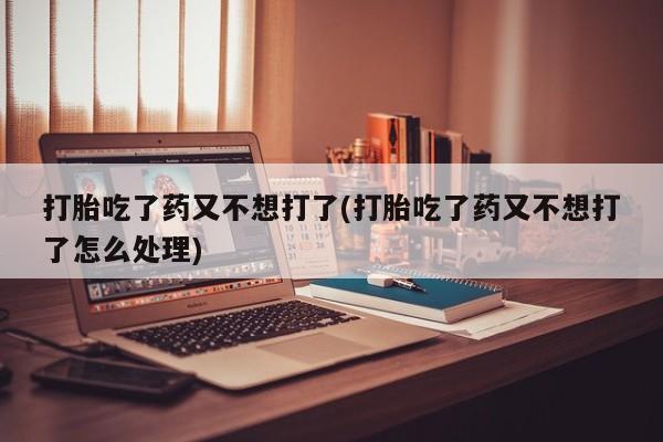 堕胎药叫什么名字微信怎么购买打胎吃了药又不想打了(打胎吃了药又不想打了怎么处理)