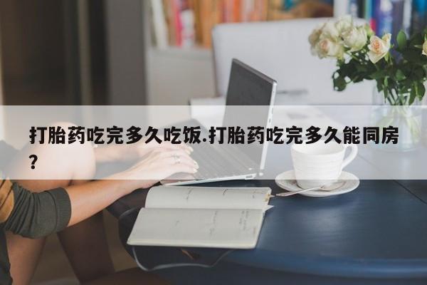 堕胎药叫什么名字微信怎么购买打胎药吃完多久吃饭.打胎药吃完多久能同房？