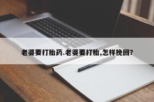 堕胎药叫什么名字微信怎么购买老婆要打胎药.老婆要打胎,怎样挽回？
