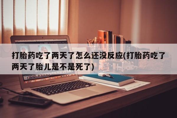 堕胎药叫什么名字微信怎么购买打胎药吃了两天了怎么还没反应(打胎药吃了两天了胎儿是不是死了)