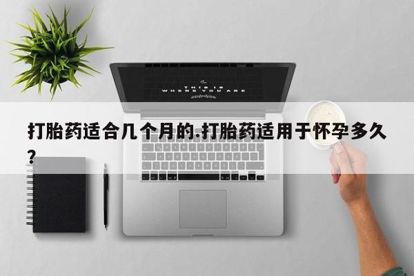 堕胎药叫什么名字微信怎么购买打胎药适合几个月的.打胎药适用于怀孕多久？