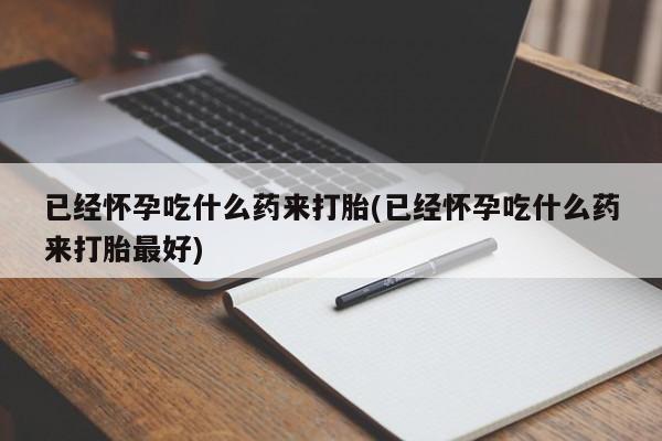 堕胎药叫什么名字微信怎么购买已经怀孕吃什么药来打胎(已经怀孕吃什么药来打胎最好)