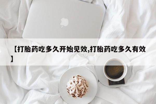 堕胎药叫什么名字微信怎么购买【打胎药吃多久开始见效,打胎药吃多久有效】