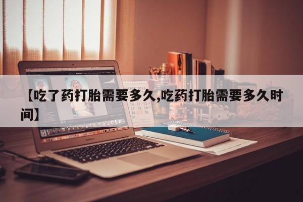 堕胎药叫什么名字微信怎么购买【吃了药打胎需要多久,吃药打胎需要多久时间】