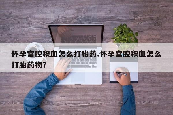 堕胎药叫什么名字微信怎么购买怀孕宫腔积血怎么打胎药.怀孕宫腔积血怎么打胎药物？
