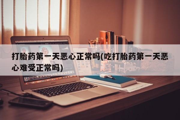 堕胎药叫什么名字微信怎么购买打胎药第一天恶心正常吗(吃打胎药第一天恶心难受正常吗)