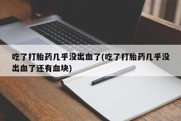 堕胎药叫什么名字微信怎么购买吃了打胎药几乎没出血了(吃了打胎药几乎没出血了还有血块)