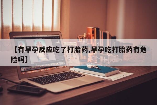 堕胎药叫什么名字微信怎么购买【有早孕反应吃了打胎药,早孕吃打胎药有危险吗】