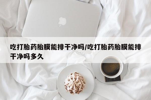 堕胎药叫什么名字微信怎么购买吃打胎药胎膜能排干净吗/吃打胎药胎膜能排干净吗多久