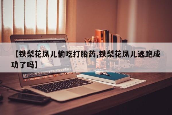 堕胎药叫什么名字微信怎么购买【铁梨花凤儿偷吃打胎药,铁梨花凤儿逃跑成功了吗】