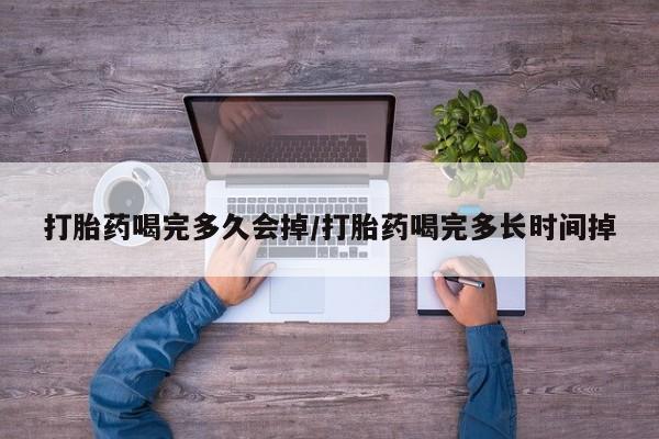 堕胎药叫什么名字微信怎么购买打胎药喝完多久会掉/打胎药喝完多长时间掉