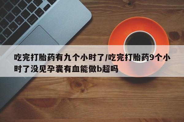 堕胎药叫什么名字微信怎么购买吃完打胎药有九个小时了/吃完打胎药9个小时了没见孕囊有血能做b超吗