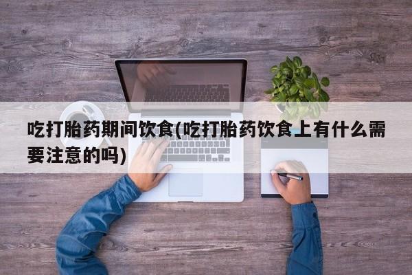 堕胎药叫什么名字微信怎么购买吃打胎药期间饮食(吃打胎药饮食上有什么需要注意的吗)