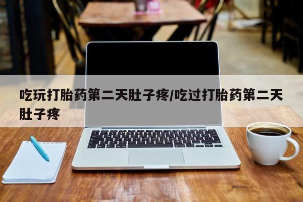 堕胎药叫什么名字微信怎么购买吃玩打胎药第二天肚子疼/吃过打胎药第二天肚子疼