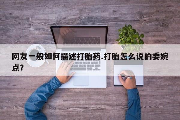 堕胎药叫什么名字微信怎么购买网友一般如何描述打胎药.打胎怎么说的委婉点？