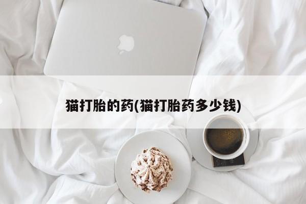 堕胎药叫什么名字微信怎么购买猫打胎的药(猫打胎药多少钱)