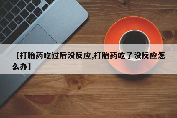 堕胎药叫什么名字微信怎么购买【打胎药吃过后没反应,打胎药吃了没反应怎么办】