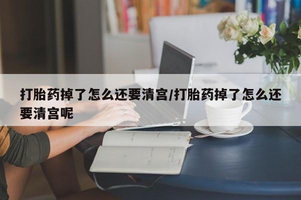 堕胎药叫什么名字微信怎么购买打胎药掉了怎么还要清宫/打胎药掉了怎么还要清宫呢