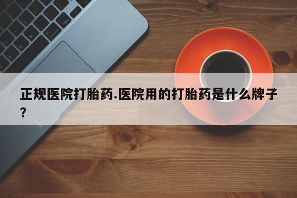堕胎药叫什么名字微信怎么购买正规医院打胎药.医院用的打胎药是什么牌子？