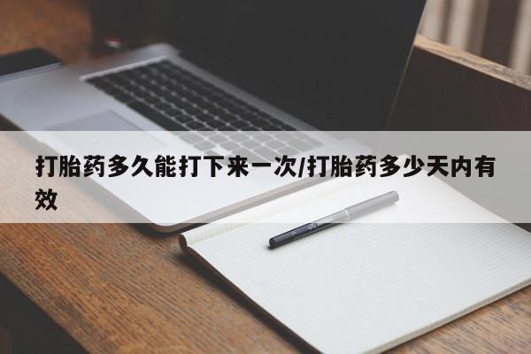 堕胎药叫什么名字微信怎么购买打胎药多久能打下来一次/打胎药多少天内有效