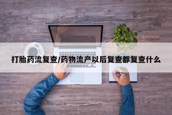 堕胎药叫什么名字微信怎么购买打胎药流复查/药物流产以后复查都复查什么