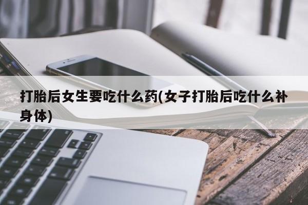 堕胎药叫什么名字微信怎么购买打胎后女生要吃什么药(女子打胎后吃什么补身体)