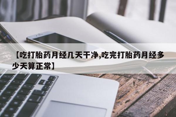 堕胎药叫什么名字微信怎么购买【吃打胎药月经几天干净,吃完打胎药月经多少天算正常】