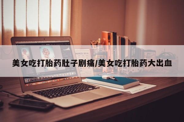 堕胎药叫什么名字微信怎么购买美女吃打胎药肚子剧痛/美女吃打胎药大出血