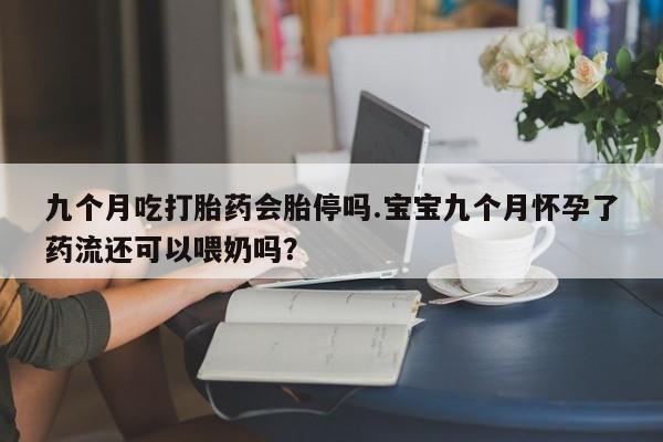 堕胎药叫什么名字微信怎么购买九个月吃打胎药会胎停吗.宝宝九个月怀孕了药流还可以喂奶吗？