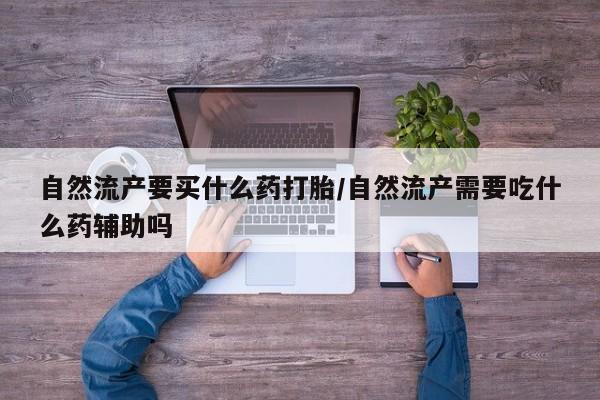 堕胎药叫什么名字微信怎么购买自然流产要买什么药打胎/自然流产需要吃什么药辅助吗