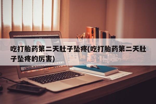 堕胎药叫什么名字微信怎么购买吃打胎药第二天肚子坠疼(吃打胎药第二天肚子坠疼的厉害)