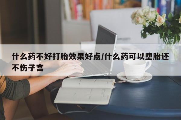 堕胎药叫什么名字微信怎么购买什么药不好打胎效果好点/什么药可以堕胎还不伤子宫