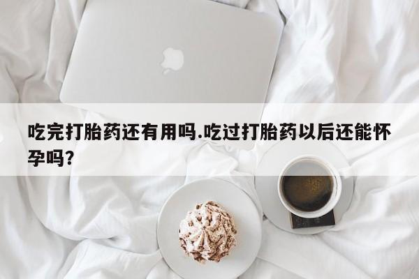 堕胎药叫什么名字微信怎么购买吃完打胎药还有用吗.吃过打胎药以后还能怀孕吗？