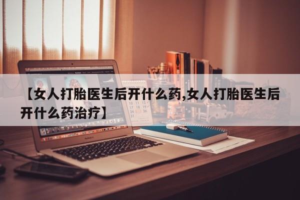 堕胎药叫什么名字微信怎么购买【女人打胎医生后开什么药,女人打胎医生后开什么药治疗】