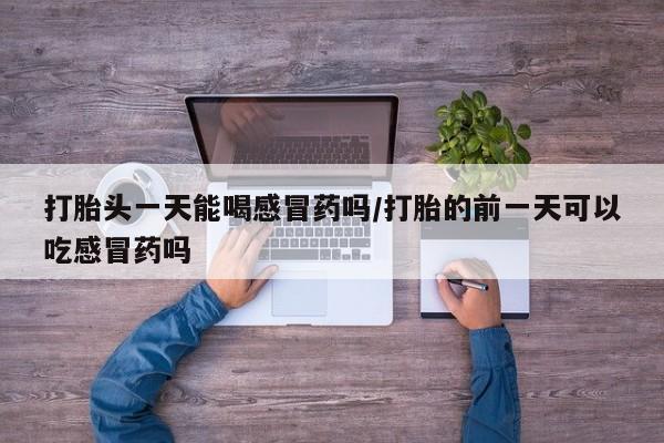 堕胎药叫什么名字微信怎么购买打胎头一天能喝感冒药吗/打胎的前一天可以吃感冒药吗