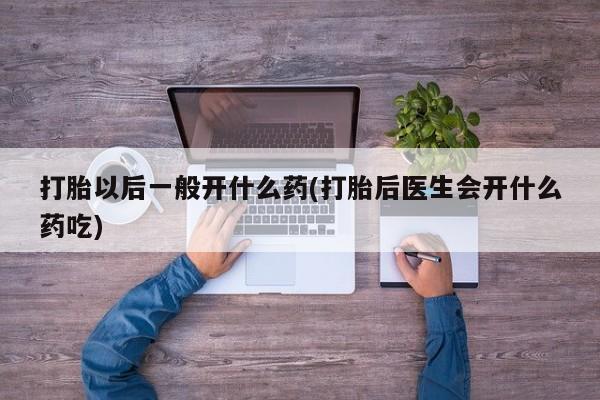 堕胎药叫什么名字微信怎么购买打胎以后一般开什么药(打胎后医生会开什么药吃)