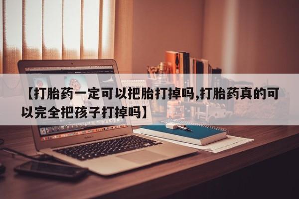 堕胎药叫什么名字微信怎么购买【打胎药一定可以把胎打掉吗,打胎药真的可以完全把孩子打掉吗】