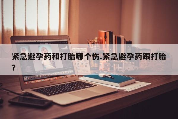 堕胎药叫什么名字微信怎么购买紧急避孕药和打胎哪个伤.紧急避孕药跟打胎？