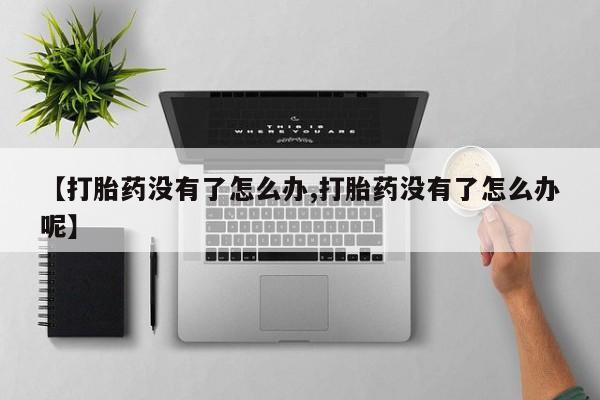 堕胎药叫什么名字微信怎么购买【打胎药没有了怎么办,打胎药没有了怎么办呢】