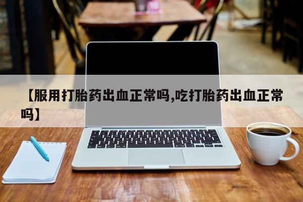 堕胎药叫什么名字微信怎么购买【服用打胎药出血正常吗,吃打胎药出血正常吗】